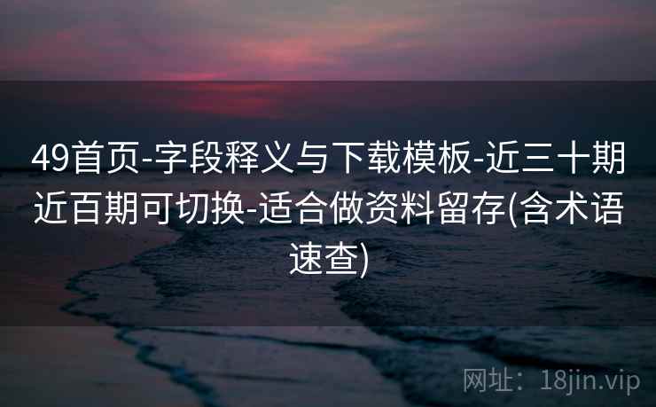 49首页-字段释义与下载模板-近三十期近百期可切换-适合做资料留存(含术语速查)