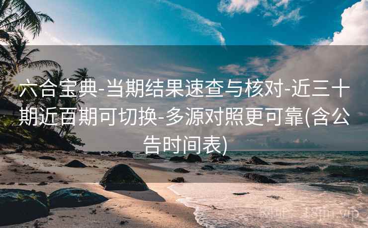 六合宝典-当期结果速查与核对-近三十期近百期可切换-多源对照更可靠(含公告时间表)