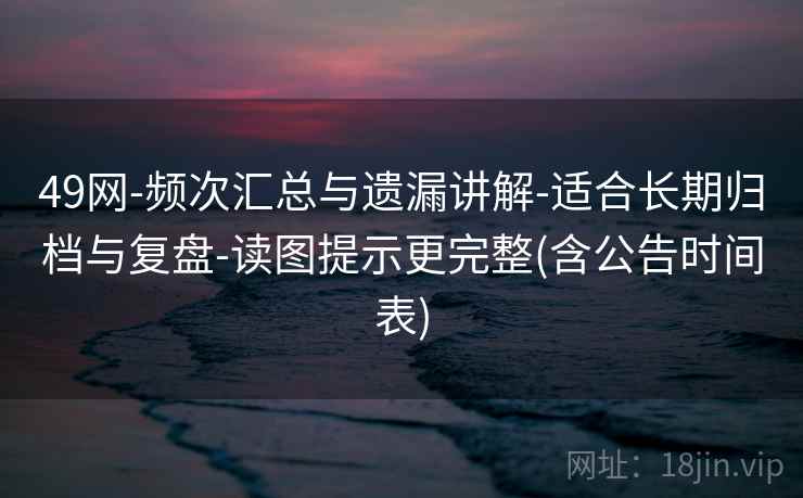 49网-频次汇总与遗漏讲解-适合长期归档与复盘-读图提示更完整(含公告时间表)