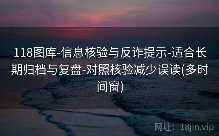 118图库-信息核验与反诈提示-适合长期归档与复盘-对照核验减少误读(多时间窗) 118图库-信息核验与反诈提示-适合长期归档与复盘-对照核验减少误读(多时间窗)