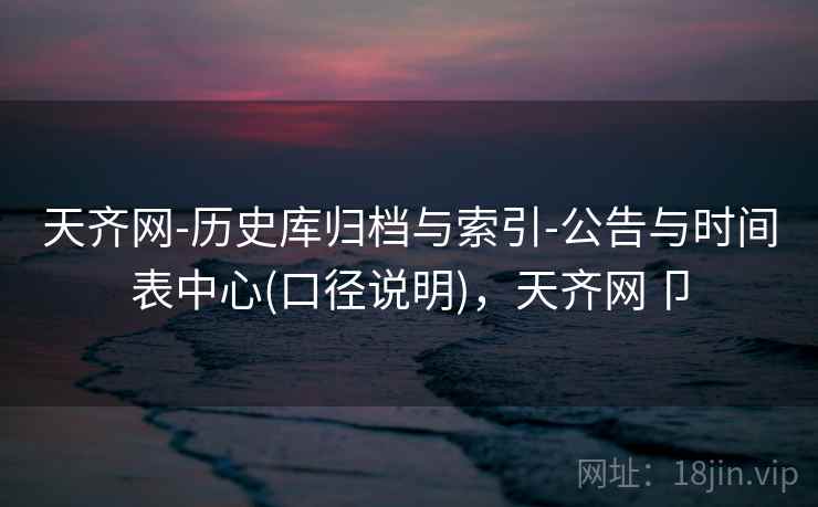 天齐网-历史库归档与索引-公告与时间表中心(口径说明)，天齐网卩