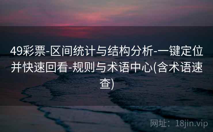 49彩票-区间统计与结构分析-一键定位并快速回看-规则与术语中心(含术语速查) 49彩票-区间统计与结构分析-一键定位并快速回看-规则与术语中心(含术语速查)