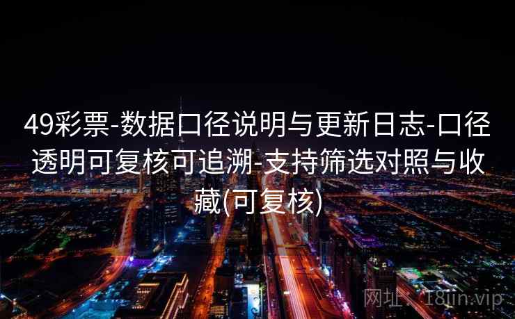 49彩票-数据口径说明与更新日志-口径透明可复核可追溯-支持筛选对照与收藏(可复核) 49彩票-数据口径说明与更新日志-口径透明可复核可追溯-支持筛选对照与收藏(可复核)