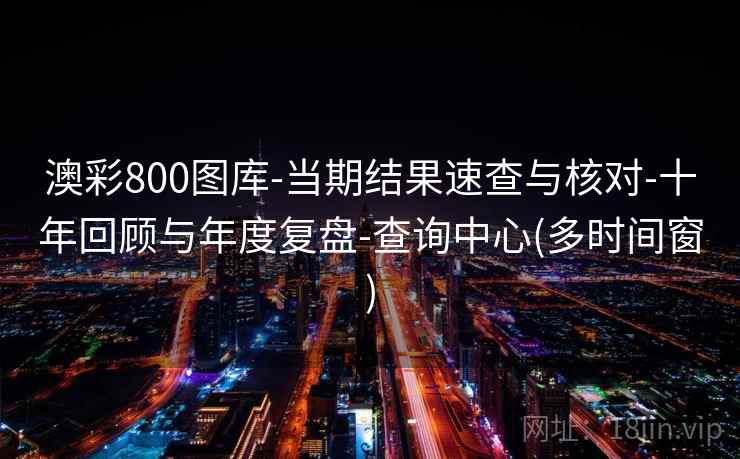 澳彩800图库-当期结果速查与核对-十年回顾与年度复盘-查询中心(多时间窗) 澳彩800图库-当期结果速查与核对-十年回顾与年度复盘-查询中心(多时间窗)