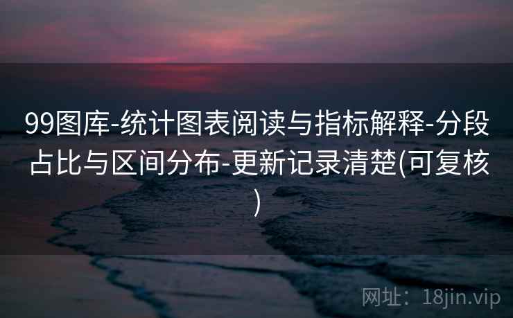 99图库-统计图表阅读与指标解释-分段占比与区间分布-更新记录清楚(可复核)