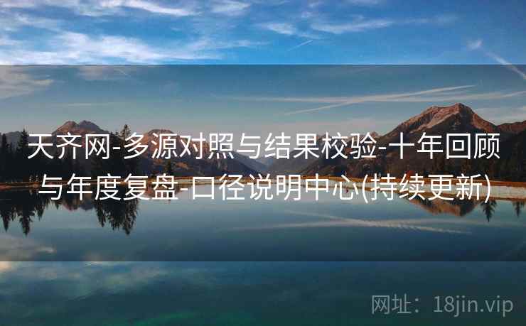 天齐网-多源对照与结果校验-十年回顾与年度复盘-口径说明中心(持续更新)