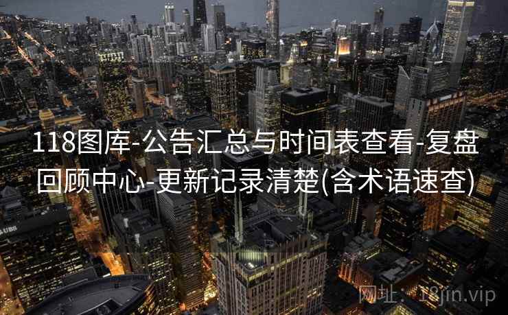 118图库-公告汇总与时间表查看-复盘回顾中心-更新记录清楚(含术语速查)
