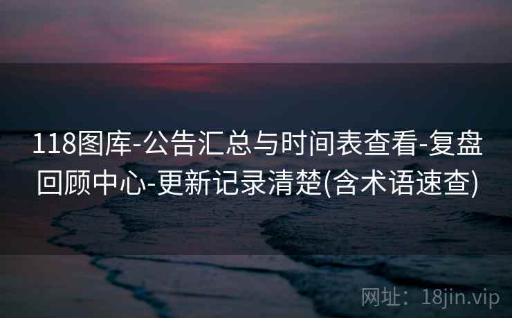 118图库-公告汇总与时间表查看-复盘回顾中心-更新记录清楚(含术语速查) 118图库-公告汇总与时间表查看-复盘回顾中心-更新记录清楚(含术语速查)