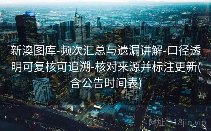 新澳图库-频次汇总与遗漏讲解-口径透明可复核可追溯-核对来源并标注更新(含公告时间表)