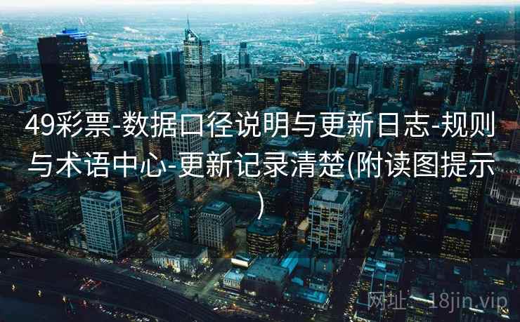 49彩票-数据口径说明与更新日志-规则与术语中心-更新记录清楚(附读图提示)