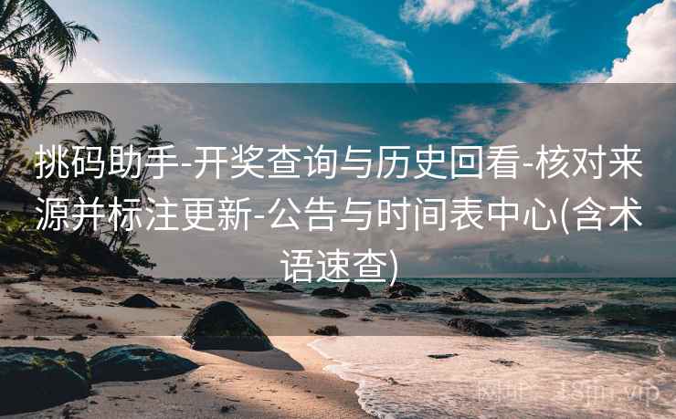 挑码助手-开奖查询与历史回看-核对来源并标注更新-公告与时间表中心(含术语速查)