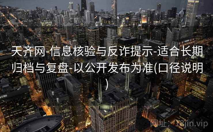 天齐网-信息核验与反诈提示-适合长期归档与复盘-以公开发布为准(口径说明)