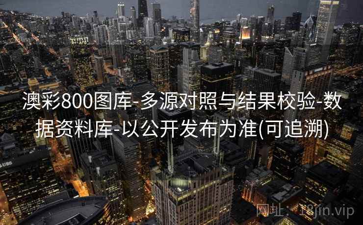 澳彩800图库-多源对照与结果校验-数据资料库-以公开发布为准(可追溯) 澳彩800图库-多源对照与结果校验-数据资料库-以公开发布为准(可追溯)