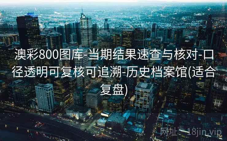澳彩800图库-当期结果速查与核对-口径透明可复核可追溯-历史档案馆(适合复盘) 澳彩800图库-当期结果速查与核对-口径透明可复核可追溯-历史档案馆(适合复盘)