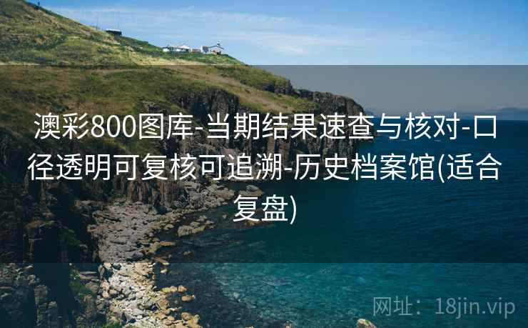 澳彩800图库-当期结果速查与核对-口径透明可复核可追溯-历史档案馆(适合复盘)